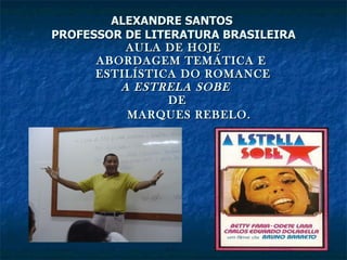 ALEXANDRE SANTOS  PROFESSOR DE LITERATURA BRASILEIRA AULA DE HOJE   ABORDAGEM TEMÁTICA E   ESTILÍSTICA DO ROMANCE   A ESTRELA SOBE   DE   MARQUES REBELO.   