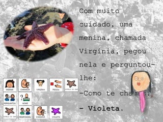 Com muito
cuidado, uma
menina, chamada
Virgínia, pegou
nela e perguntou-
lhe:
-Como te chamas?
- Violeta.
 