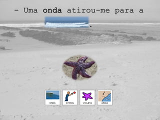 - Uma onda atirou-me para a
areia.
 