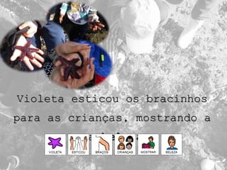 Violeta esticou os bracinhos
para as crianças, mostrando a
sua beleza.
 