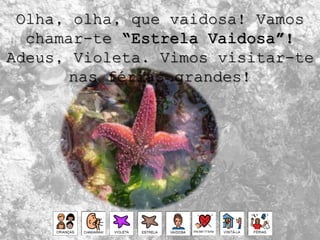 Olha, olha, que vaidosa! Vamos
chamar-te “Estrela Vaidosa”!
Adeus, Violeta. Vimos visitar-te
nas férias grandes!
 