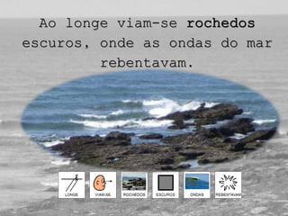 Ao longe viam-se rochedos
escuros, onde as ondas do mar
rebentavam.
 