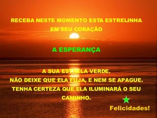 RECEBA NESTE MOMENTO ESTA ESTRELINHA EM SEU CORAÇÃO A ESPERANÇA   A SUA ESTRELA VERDE. NÃO DEIXE QUE ELA FUJA, E NEM SE APAGUE. TENHA CERTEZA QUE ELA ILUMINARÁ O SEU CAMINHO. Felicidades! 