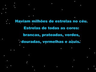 Haviam milhões de estrelas no céu. Estrelas de todas as cores: brancas, prateadas, verdes, douradas, vermelhas e azuis .  
