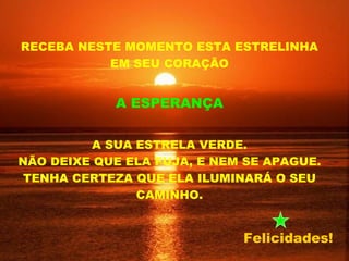 RECEBA NESTE MOMENTO ESTA ESTRELINHA EM SEU CORAÇÃO A ESPERANÇA   A SUA ESTRELA VERDE. NÃO DEIXE QUE ELA FUJA, E NEM SE APAGUE. TENHA CERTEZA QUE ELA ILUMINARÁ O SEU CAMINHO. Felicidades! 