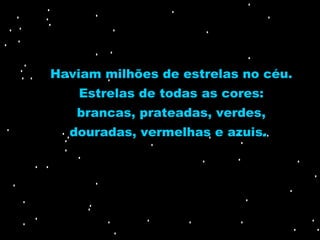 Haviam milhões de estrelas no céu. Estrelas de todas as cores: brancas, prateadas, verdes, douradas, vermelhas e azuis .  