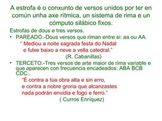 A estrofa é o conxunto de versos unidos por ter en común unha axe rítmica, un sistema de rima e un cómputo silábico fixos....