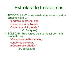 Estrofas de tres versos <ul><li>TERCERILLA.-Tres versos de arte menor con rima consonante: a-a. </li></ul><ul><li>“ Ladrad...
