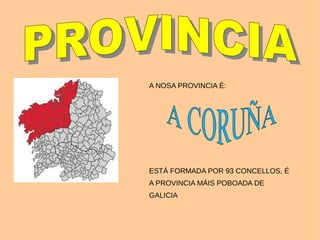 A NOSA PROVINCIA É:
ESTÁ FORMADA POR 93 CONCELLOS, É
A PROVINCIA MÁIS POBOADA DE
GALICIA
 