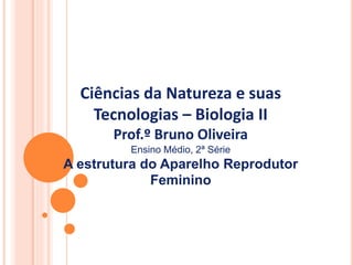 Ciências da Natureza e suas
Tecnologias – Biologia II
Prof.º Bruno Oliveira
Ensino Médio, 2ª Série
A estrutura do Aparelho Reprodutor
Feminino
 