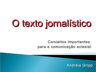 Conceitos importantes
para a comunicação eclesial
Andréia GrippAndréia Gripp
O texto jornalísticoO texto jornalístico
 