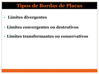 Tipos de Bordas de Placas

   Limites divergentes

   Limites convergentes ou destrutivos

   Limites transformantes ou conservativos
 