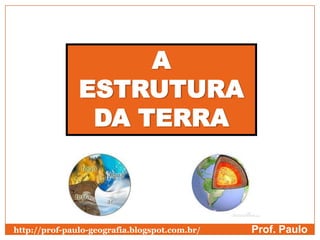 A
               ESTRUTURA
                DA TERRA



http://prof-paulo-geografia.blogspot.com.br/   Prof. Paulo
 