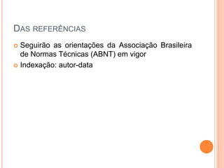 DAS REFERÊNCIAS
 Seguirão as orientações da Associação Brasileira
de Normas Técnicas (ABNT) em vigor
 Indexação: autor-data
 