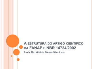 A ESTRUTURA DO ARTIGO CIENTÍFICO
DA FANAP E NBR 14724/2002
Profa. Ma. Nilvânia Damas Silva Lima
 