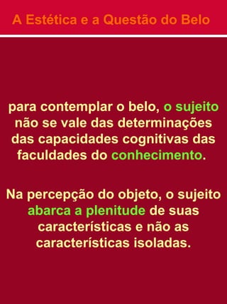 A Estética e a Questão do Belo
para contemplar o belo, o sujeito
não se vale das determinações
das capacidades cognitivas das
faculdades do conhecimento.
Na percepção do objeto, o sujeito
abarca a plenitude de suas
características e não as
características isoladas.
 