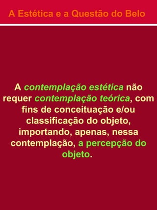 A Estética e a Questão do Belo
A contemplação estética não
requer contemplação teórica, com
fins de conceituação e/ou
classificação do objeto,
importando, apenas, nessa
contemplação, a percepção do
objeto.
 