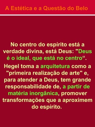 A Estética e a Questão do Belo
No centro do espírito está a
verdade divina, está Deus: "Deus
é o ideal, que está no centro“.
Hegel toma a arquitetura como a
"primeira realização de arte" e,
para atender a Deus, tem grande
responsabilidade de, a partir de
matéria inorgânica, promover
transformações que a aproximem
do espírito.
 