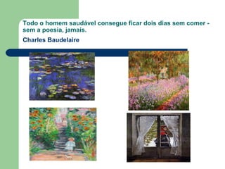 Todo o homem saudável consegue ficar dois dias sem comer -
sem a poesia, jamais.
Charles Baudelaire
 