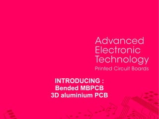 INTRODUCING :
Bended MBPCB
3D aluminium PCB

 