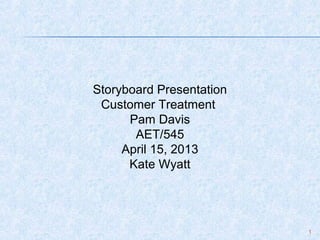 1
Storyboard Presentation
Customer Treatment
Pam Davis
AET/545
April 15, 2013
Kate Wyatt
 