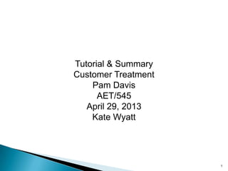 1
Tutorial & Summary
Customer Treatment
Pam Davis
AET/545
April 29, 2013
Kate Wyatt
 