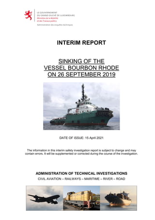 ADMINISTRATION OF TECHNICAL INVESTIGATIONS
CIVIL AVIATION – RAILWAYS – MARITIME – RIVER – ROAD
INTERIM REPORT
SINKING OF THE
VESSEL BOURBON RHODE
ON 26 SEPTEMBER 2019
DATE OF ISSUE: 15 April 2021
The information in this interim safety investigation report is subject to change and may
contain errors. It will be supplemented or corrected during the course of the investigation.
 