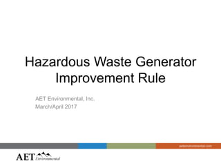 Hazardous Waste Generator
Improvement Rule
AET Environmental, Inc.
March/April 2017
 