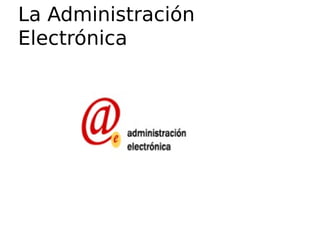 La Administración
Electrónica
 
