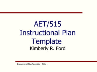 AET/515 Instructional Plan Template  Kimberly R. Ford Instructional Plan Template | Slide  