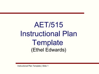 Instructional Plan Template | Slide 1
AET/515
Instructional Plan
Template
(Ethel Edwards)
 