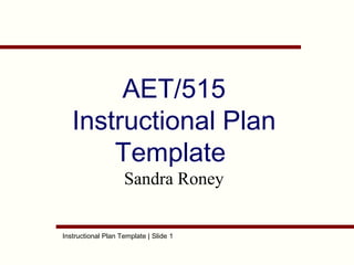 Instructional Plan Template | Slide 1
AET/515
Instructional Plan
Template
Sandra Roney
 