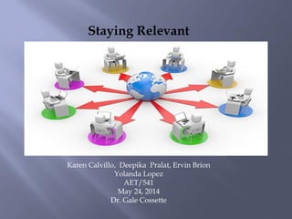 Staying Relevant
Team A Presentation
Deepika Prarlat,
Ervin Bion,
Karen Calvillo, Deepika Pralat, Ervin Brion
Yolanda Lopez
AET/541
May 24, 2014
Dr. Gale Cossette
 