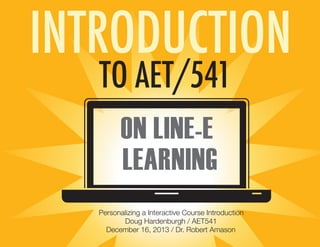 INTRODUCTION
TO AET/541
ON LINE-E
LEARNING
Personalizing a Interactive Course Introduction
Doug Hardenburgh / AET541
December 16, 2013 / Dr. Robert Amason

 