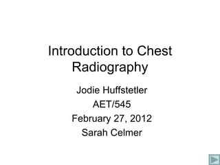 Introduction to Chest Radiography Jodie Huffstetler AET/545 February 27, 2012 Sarah Celmer 