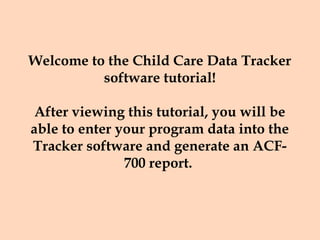 Welcome to the Child Care Data Tracker
          software tutorial!

 After viewing this tutorial, you will be
able to enter your program data into the
Tracker software and generate an ACF-
               700 report.
 