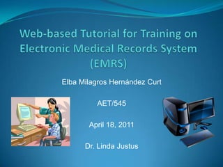 Web-based Tutorial for Training on Electronic Medical Records System (EMRS) Elba Milagros Hernández Curt AET/545 April 18, 2011 Dr. Linda Justus 