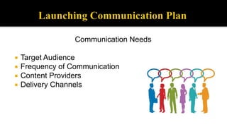 Communication Needs
 Target Audience
 Frequency of Communication
 Content Providers
 Delivery Channels
 