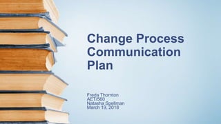 Change Process
Communication
Plan
Freda Thornton
AET/560
Natasha Spellman
March 19, 2018
 