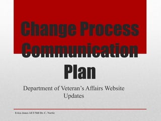 Change Process
Communication
Plan
Department of Veteran’s Affairs Website
Updates
Erica Jones AET/560 Dr. C. Nortiz
 