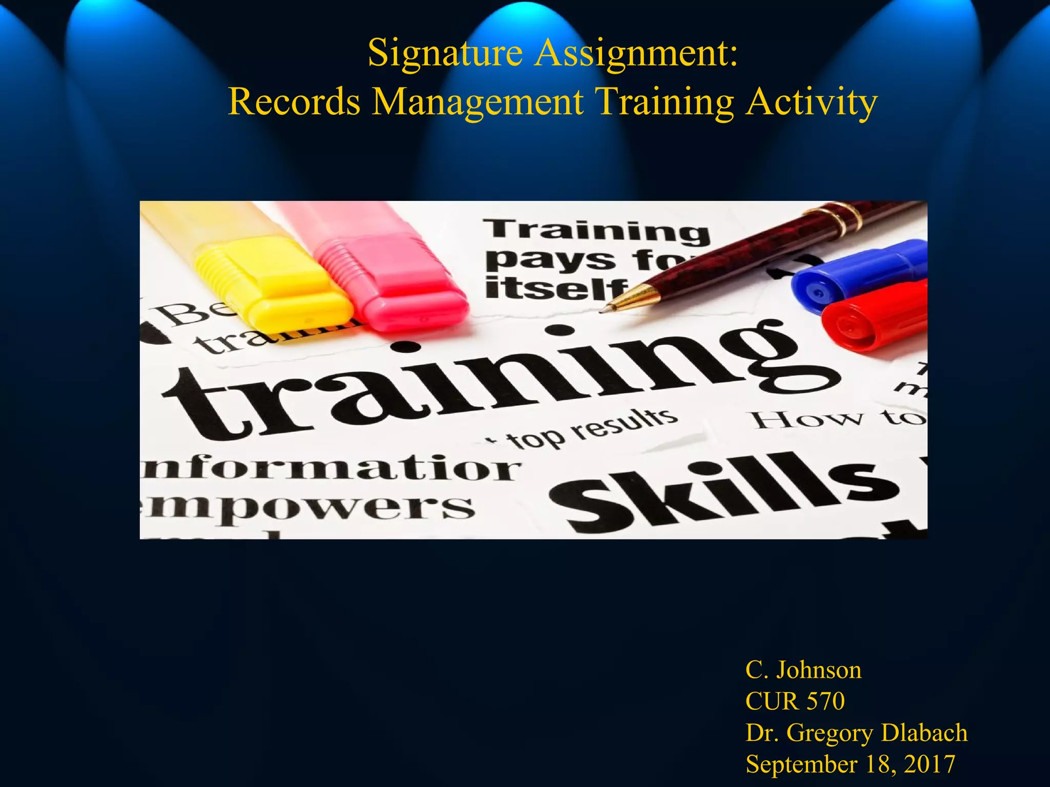 Signature Assignment:
Records Management Training Activity
C. Johnson
CUR 570
Dr. Gregory Dlabach
September 18, 2017
 
