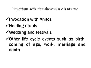 Important activities where music is utilized
Invocation with Anitos
Healing rituals
Wedding and festivals
Other life cycle events such as birth,
coming of age, work, marriage and
death
 