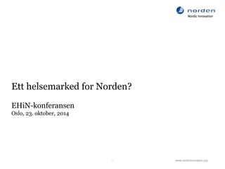 www.nordicinnovation.org 
Ett helsemarked for Norden? 
EHiN-konferansen 
Oslo, 23. oktober, 2014 
1 
 