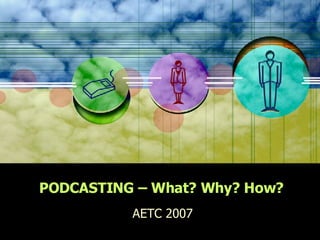 PODCASTING – What? Why? How? AETC 2007 