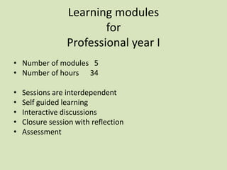 Learning modules
for
Professional year I
• Number of modules 5
• Number of hours 34
• Sessions are interdependent
• Self guided learning
• Interactive discussions
• Closure session with reflection
• Assessment
 