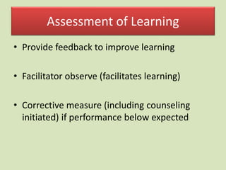 Assessment of Learning
• Provide feedback to improve learning
• Facilitator observe (facilitates learning)
• Corrective measure (including counseling
initiated) if performance below expected
 