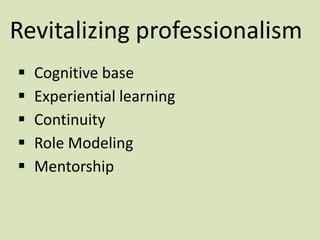 Revitalizing professionalism
 Cognitive base
 Experiential learning
 Continuity
 Role Modeling
 Mentorship
 