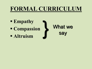 FORMAL CURRICULUM
 Empathy
 Compassion
 Altruism
} What we
say
 