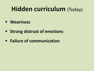 Hidden curriculum (Today)
 Weariness
 Strong distrust of emotions
 Failure of communication
 