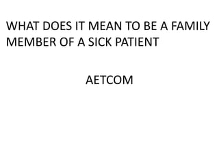 AETCOM
WHAT DOES IT MEAN TO BE A FAMILY
MEMBER OF A SICK PATIENT
 